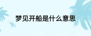 夢(mèng)見(jiàn)開(kāi)船是什么意思