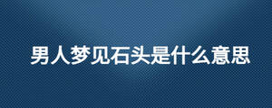 男人夢見石頭是什么意思