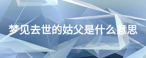 夢(mèng)見去世的姑父是什么意思