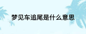 夢(mèng)見車追尾是什么意思