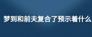 夢(mèng)到和前夫復(fù)合了預(yù)示著什么