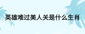 英雄難過美人關(guān)是什么生肖