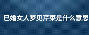 已婚女人夢見芹菜是什么意思