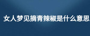 女人夢(mèng)見摘青辣椒是什么意思