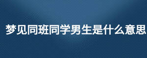 夢見同班同學男生是什么意思