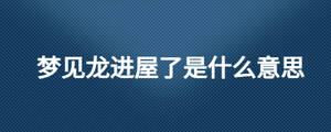夢見龍進屋了是什么意思