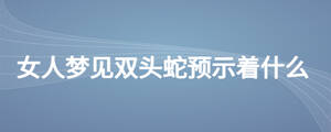 女人夢(mèng)見雙頭蛇預(yù)示著什么