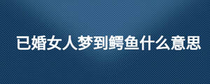 已婚女人夢(mèng)到鱷魚(yú)什么意思