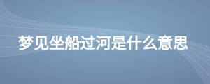 夢(mèng)見(jiàn)坐船過(guò)河是什么意思