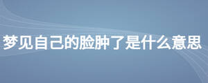 夢(mèng)見(jiàn)自己的臉腫了是什么意思