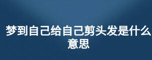 夢到自己給自己剪頭發是什么意思