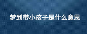 夢(mèng)到帶小孩子是什么意思