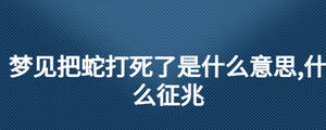 夢(mèng)見(jiàn)把蛇打死了是什么意思,什么征兆