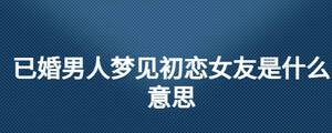 已婚男人夢見初戀女友是什么意思