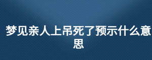 夢(mèng)見(jiàn)親人上吊死了預(yù)示什么意思