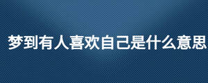 夢到有人喜歡自己是什么意思
