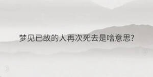 夢見已故的人再次死去是啥意思?